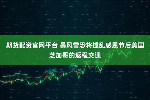 期货配资官网平台 暴风雪恐将搅乱感恩节后美国芝加哥的返程交通