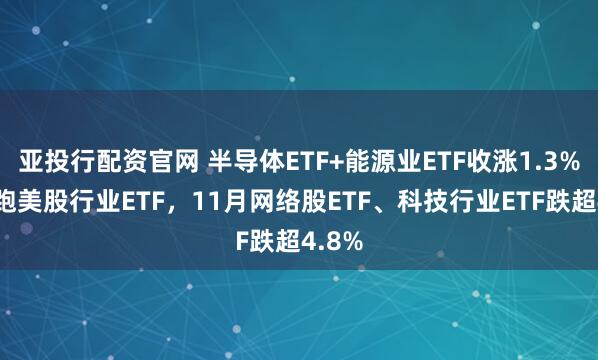亚投行配资官网 半导体ETF+能源业ETF收涨1.3%,领跑美股行业ETF,11月网络股ETF、科技行业ETF跌超4.8%