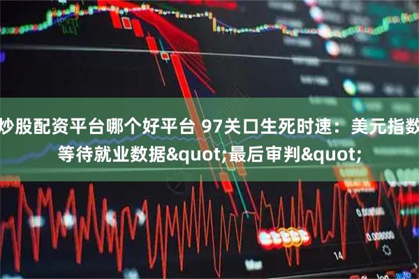 炒股配资平台哪个好平台 97关口生死时速:美元指数等待就业数据"最后审判"