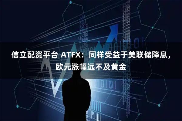 信立配资平台 ATFX:同样受益于美联储降息,欧元涨幅远不及黄金