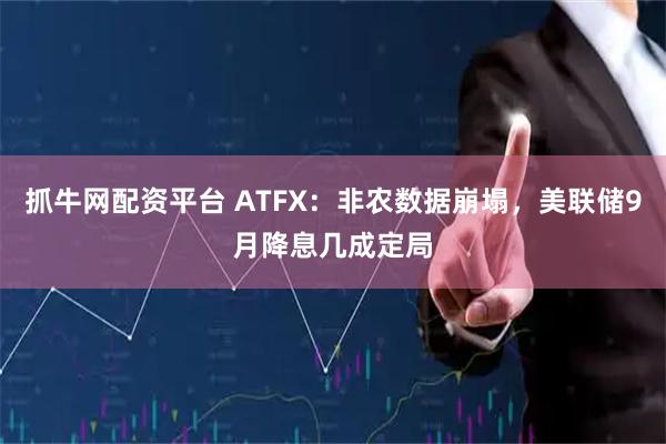 抓牛网配资平台 ATFX：非农数据崩塌，美联储9月降息几成定局