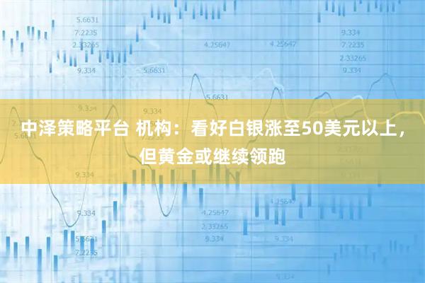 中泽策略平台 机构:看好白银涨至50美元以上,但黄金或继续领跑