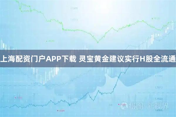 上海配资门户APP下载 灵宝黄金建议实行H股全流通