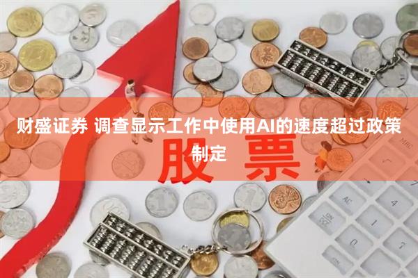 财盛证券 调查显示工作中使用AI的速度超过政策制定