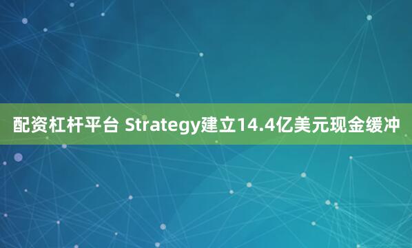 配资杠杆平台 Strategy建立14.4亿美元现金缓冲