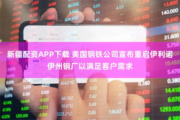 新疆配资APP下载 美国钢铁公司宣布重启伊利诺伊州钢厂以满足客户需求