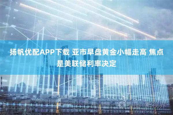 扬帆优配APP下载 亚市早盘黄金小幅走高 焦点是美联储利率决定