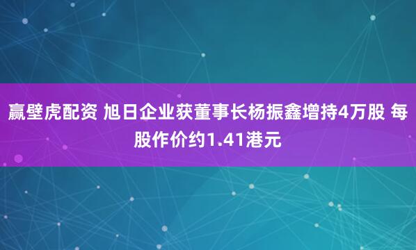 赢壁虎配资 旭日企业获董事长杨振鑫增持4万股 每股作价约1.41港元