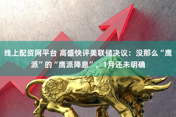 线上配资网平台 高盛快评美联储决议:没那么“鹰派”的“鹰派降息”,1月还未明确