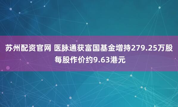苏州配资官网 医脉通获富国基金增持279.25万股 每股作价约9.63港元