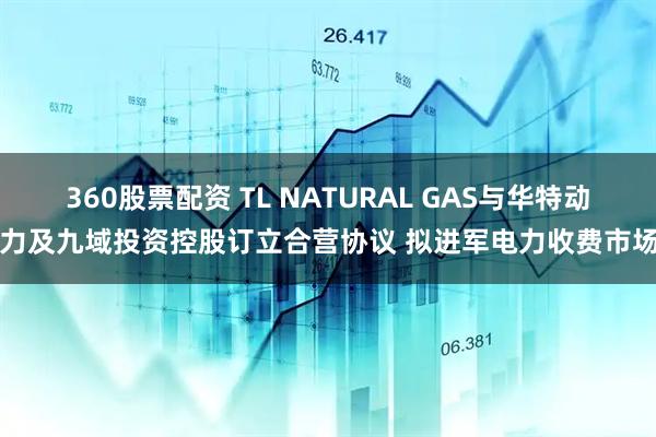 360股票配资 TL NATURAL GAS与华特动力及九域投资控股订立合营协议 拟进军电力收费市场