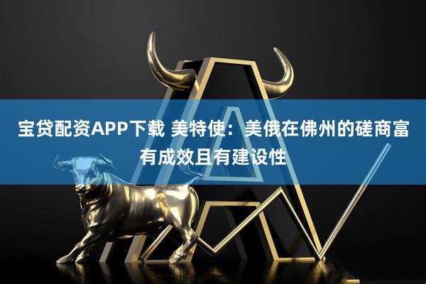 宝贷配资APP下载 美特使：美俄在佛州的磋商富有成效且有建设性