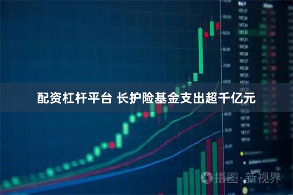 配资杠杆平台 长护险基金支出超千亿元