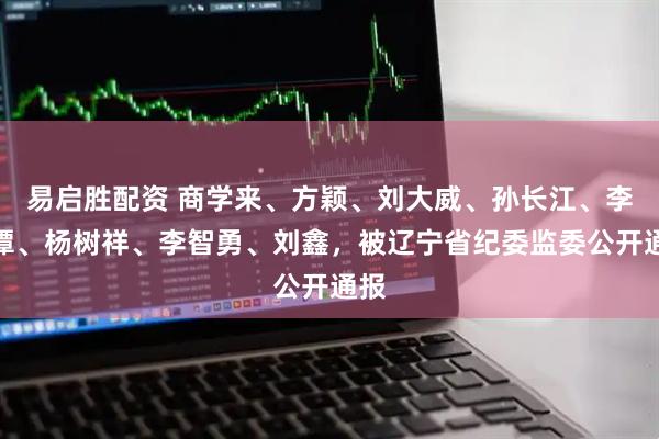 易启胜配资 商学来、方颖、刘大威、孙长江、李澍潭、杨树祥、李智勇、刘鑫，被辽宁省纪委监委公开通报