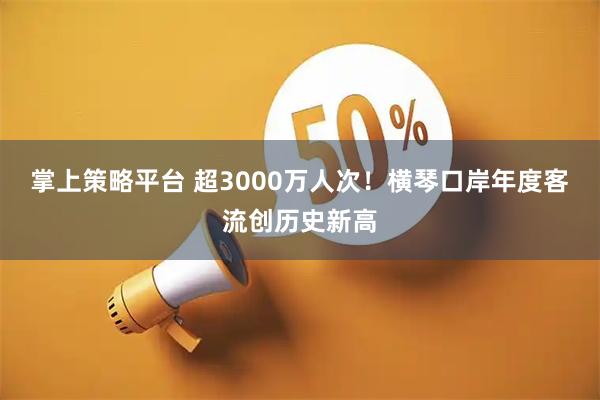 掌上策略平台 超3000万人次!横琴口岸年度客流创历史新高