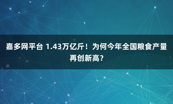 嘉多网平台 1.43万亿斤!为何今年全国粮食产量再创新高?