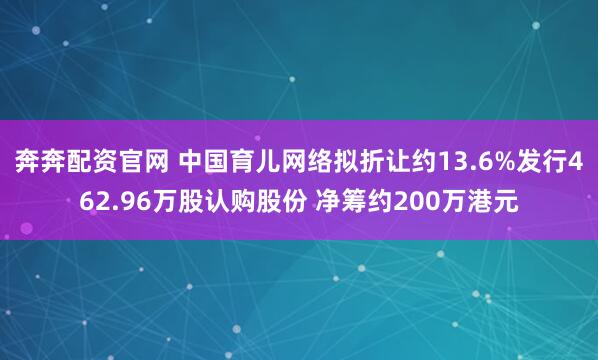 奔奔配资官网 中国育儿网络拟折让约13.6%发行462.96万股认购股份 净筹约200万港元