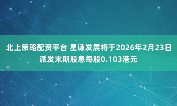 北上策略配资平台 星谦发展将于2026年2月23日派发末期股息每股0.103港元
