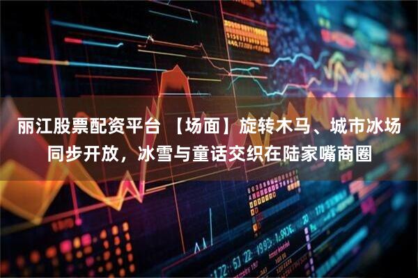 丽江股票配资平台 【场面】旋转木马、城市冰场同步开放,冰雪与童话交织在陆家嘴商圈