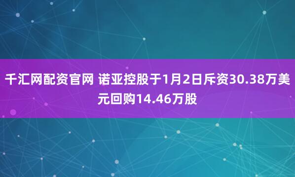 千汇网配资官网 诺亚控股于1月2日斥资30.38万美元回购14.46万股