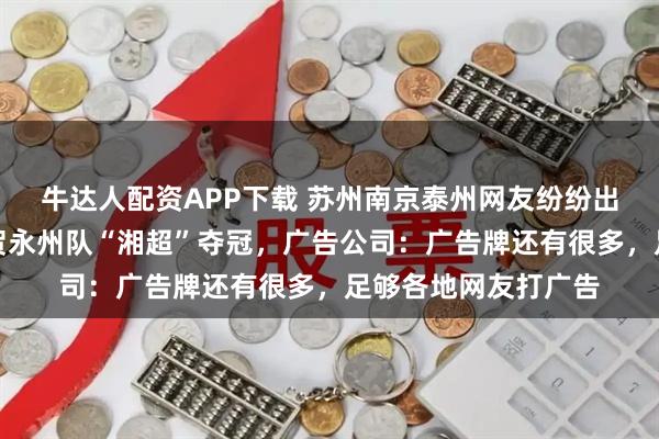牛达人配资APP下载 苏州南京泰州网友纷纷出资打巨幅广告，祝贺永州队“湘超”夺冠，广告公司：广告牌还有很多，足够各地网友打广告