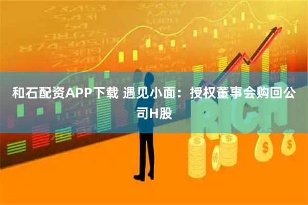 和石配资APP下载 遇见小面:授权董事会购回公司H股