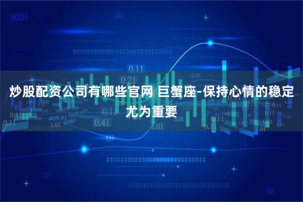 炒股配资公司有哪些官网 巨蟹座-保持心情的稳定尤为重要