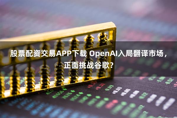 股票配资交易APP下载 OpenAI入局翻译市场，正面挑战谷歌？