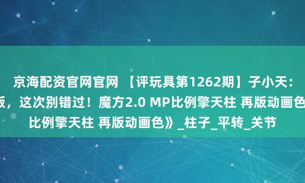 京海配资官网官网 【评玩具第1262期】子小天：蟹子测评《神物再版，这次别错过！魔方2.0 MP比例擎天柱 再版动画色》_柱子_平转_关节