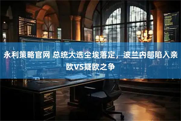 永利策略官网 总统大选尘埃落定，波兰内部陷入亲欧VS疑欧之争