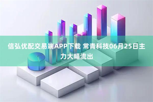 信弘优配交易端APP下载 常青科技06月25日主力大幅流出