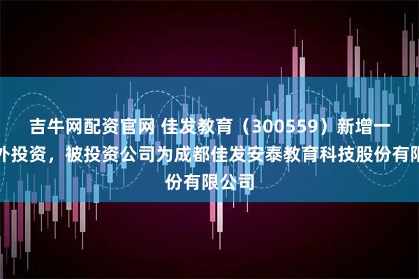吉牛网配资官网 佳发教育（300559）新增一起对外投资，被投资公司为成都佳发安泰教育科技股份有限公司