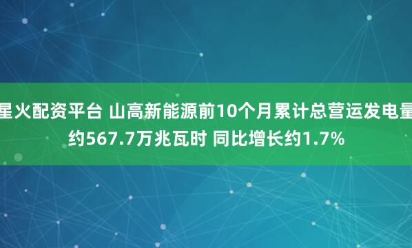 星火配资平台 山高新能源前10个月累计总营运发电量约567.7万兆瓦时 同比增长约1.7%