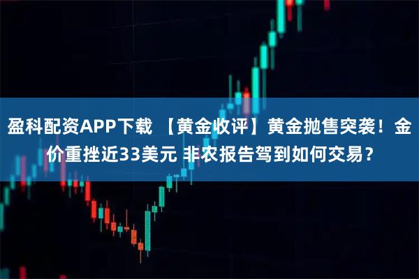 盈科配资APP下载 【黄金收评】黄金抛售突袭！金价重挫近33美元 非农报告驾到如何交易？