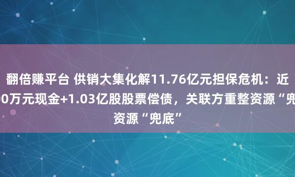 翻倍赚平台 供销大集化解11.76亿元担保危机：近3500万元现金+1.03亿股股票偿债，关联方重整资源“兜底”