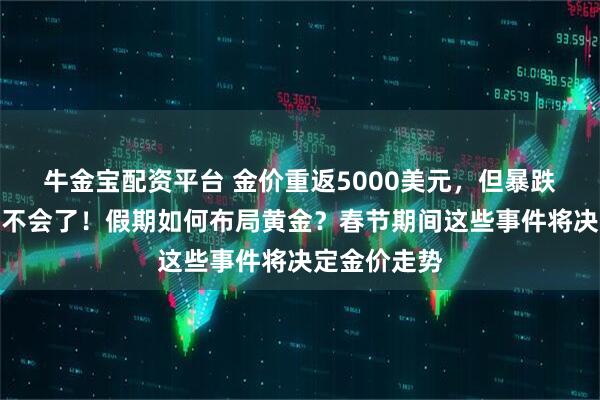 牛金宝配资平台 金价重返5000美元，但暴跌暴涨把人整不会了！假期如何布局黄金？春节期间这些事件将决定金价走势