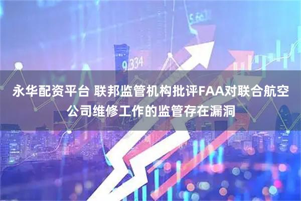 永华配资平台 联邦监管机构批评FAA对联合航空公司维修工作的监管存在漏洞