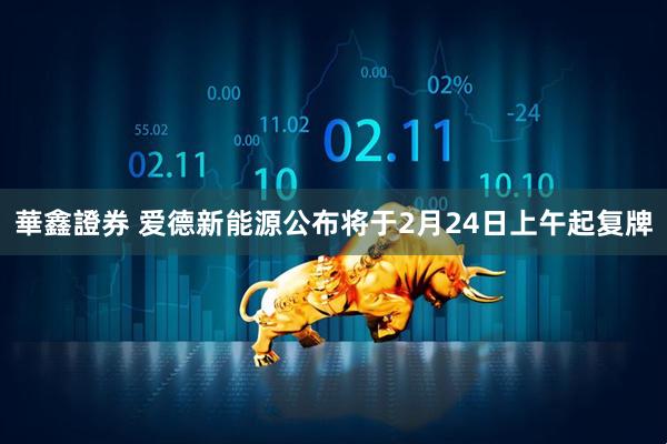 華鑫證券 爱德新能源公布将于2月24日上午起复牌