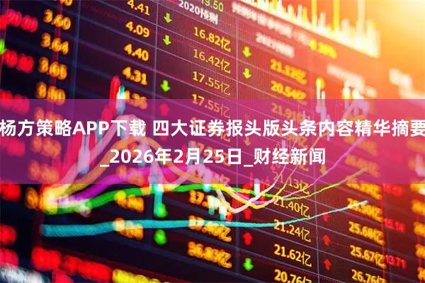 杨方策略APP下载 四大证券报头版头条内容精华摘要_2026年2月25日_财经新闻