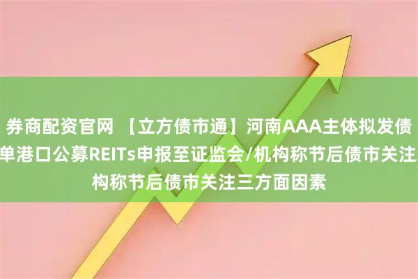 券商配资官网 【立方债市通】河南AAA主体拟发债25亿元/首单港口公募REITs申报至证监会/机构称节后债市关注三方面因素