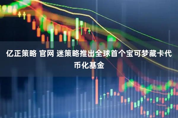 亿正策略 官网 迷策略推出全球首个宝可梦藏卡代币化基金