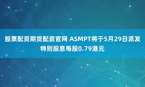 股票配资期货配资官网 ASMPT将于5月29日派发特别股息每股0.79港元