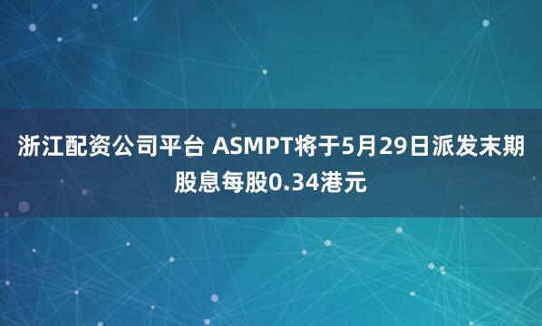浙江配资公司平台 ASMPT将于5月29日派发末期股息每股0.34港元