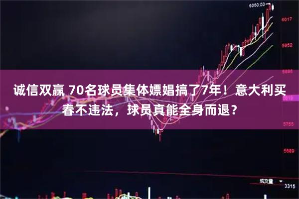 诚信双赢 70名球员集体嫖娼搞了7年！意大利买春不违法，球员真能全身而退？