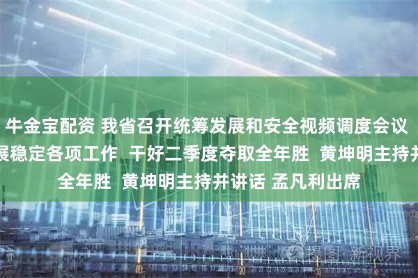 牛金宝配资 我省召开统筹发展和安全视频调度会议  统筹抓好改革发展稳定各项工作  干好二季度夺取全年胜  黄坤明主持并讲话 孟凡利出席